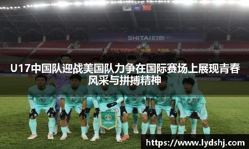 U17中国队迎战美国队力争在国际赛场上展现青春风采与拼搏精神